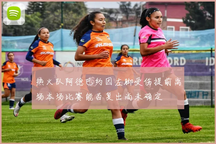 热火队阿德巴约因左脚受伤提前离场本场比赛能否复出尚未确定