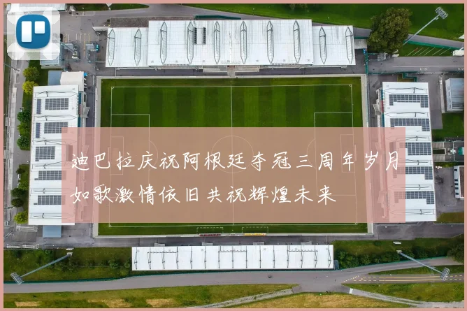 迪巴拉庆祝阿根廷夺冠三周年岁月如歌激情依旧共祝辉煌未来