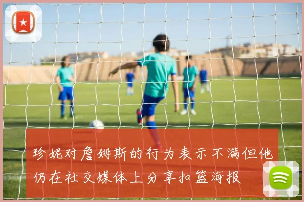珍妮对詹姆斯的行为表示不满但他仍在社交媒体上分享扣篮海报