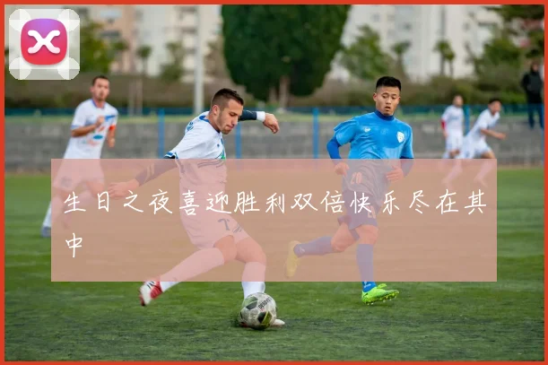 生日之夜喜迎胜利双倍快乐尽在其中