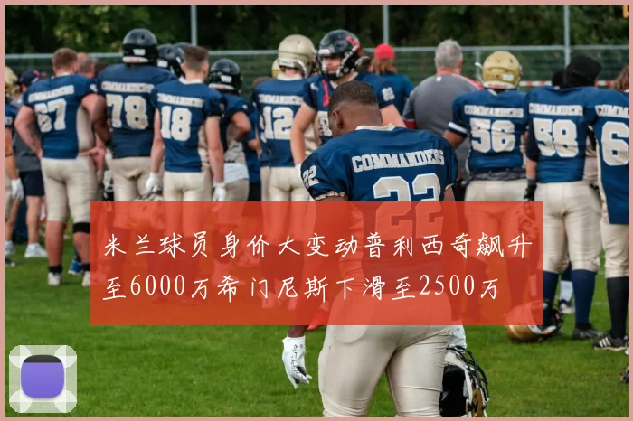 米兰球员身价大变动普利西奇飙升至6000万希门尼斯下滑至2500万