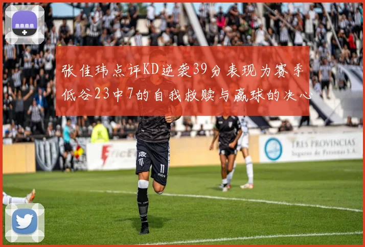 张佳玮点评KD逆袭39分表现为赛季低谷23中7的自我救赎与赢球的决心
