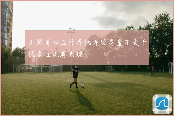 东契奇回应外界批评称尽量不受干扰专注比赛表现