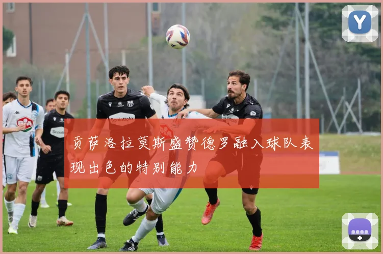 贡萨洛拉莫斯盛赞德罗融入球队表现出色的特别能力