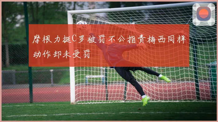 摩根力挺C罗被罚不公指责梅西同样动作却未受罚