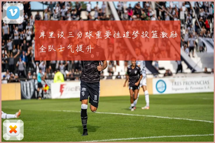 库里谈三分球重要性追梦投篮激励全队士气提升
