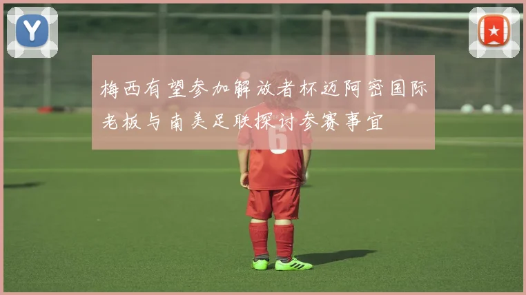 梅西有望参加解放者杯迈阿密国际老板与南美足联探讨参赛事宜