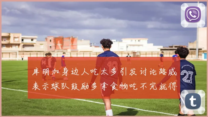 库明加身边人吃太多引发讨论路威表示球队鼓励多拿食物吃不完就得扔掉