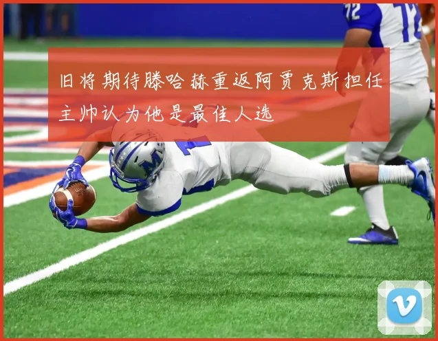旧将期待滕哈赫重返阿贾克斯担任主帅认为他是最佳人选