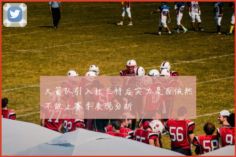 火箭队引入杜兰特后实力是否依然不敌上赛季表现分析
