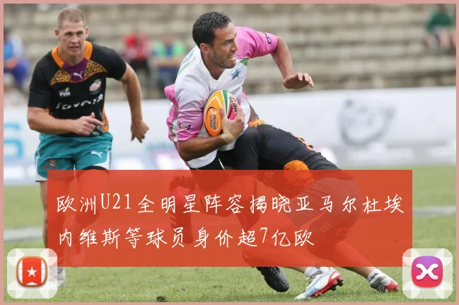 欧洲U21全明星阵容揭晓亚马尔杜埃内维斯等球员身价超7亿欧