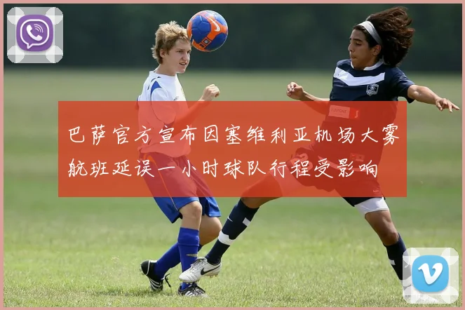 巴萨官方宣布因塞维利亚机场大雾航班延误一小时球队行程受影响