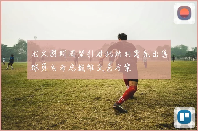 尤文图斯渴望引进托纳利需先出售球员或考虑戴维交易方案