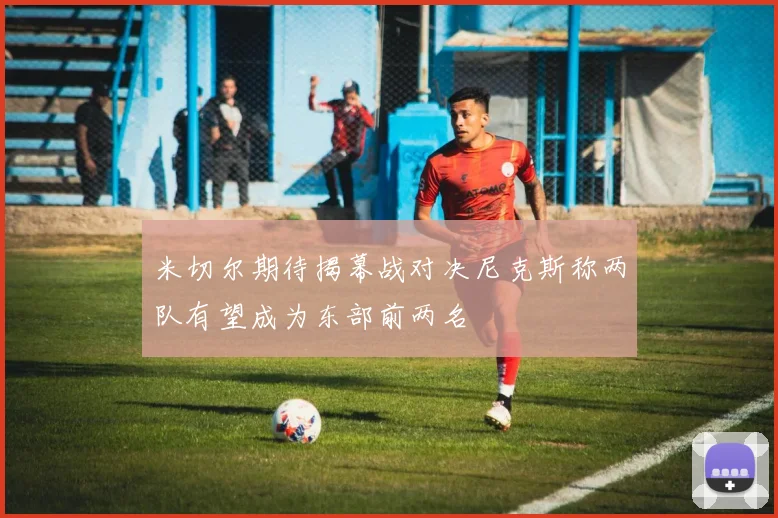 米切尔期待揭幕战对决尼克斯称两队有望成为东部前两名