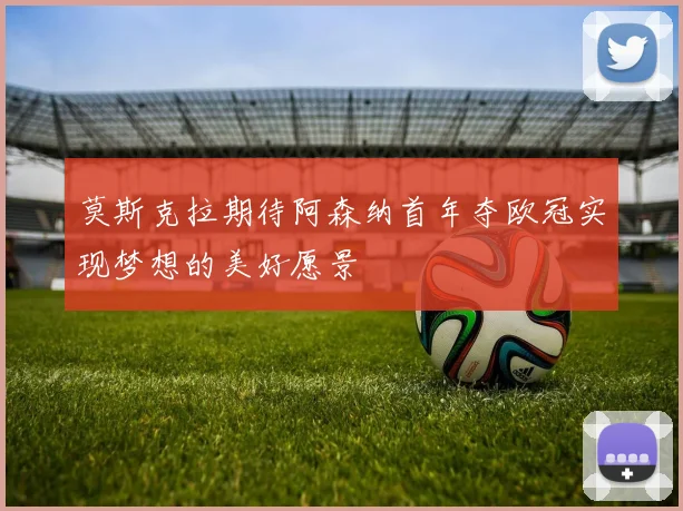 莫斯克拉期待阿森纳首年夺欧冠实现梦想的美好愿景