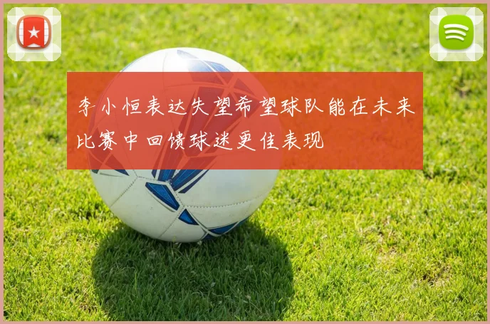 李小恒表达失望希望球队能在未来比赛中回馈球迷更佳表现