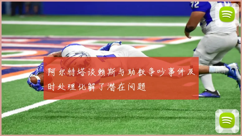 阿尔特塔谈赖斯与助教争吵事件及时处理化解了潜在问题