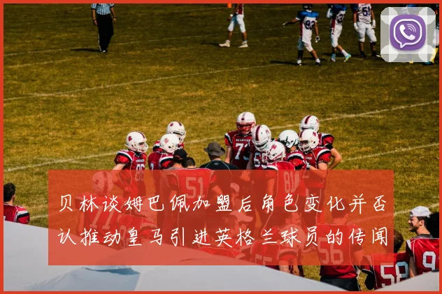 贝林谈姆巴佩加盟后角色变化并否认推动皇马引进英格兰球员的传闻