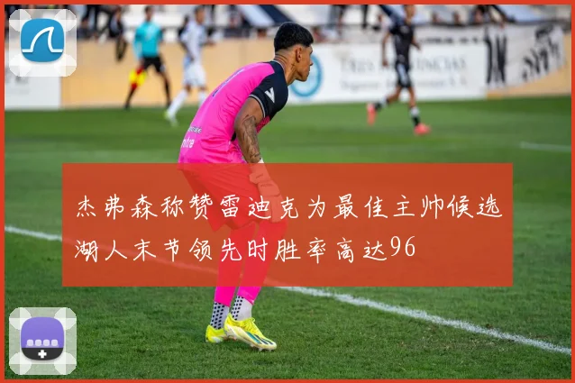 杰弗森称赞雷迪克为最佳主帅候选湖人末节领先时胜率高达96