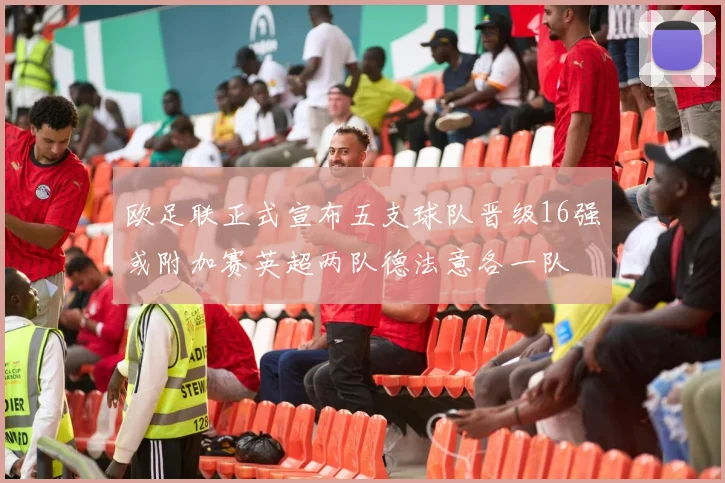 欧足联正式宣布五支球队晋级16强或附加赛英超两队德法意各一队