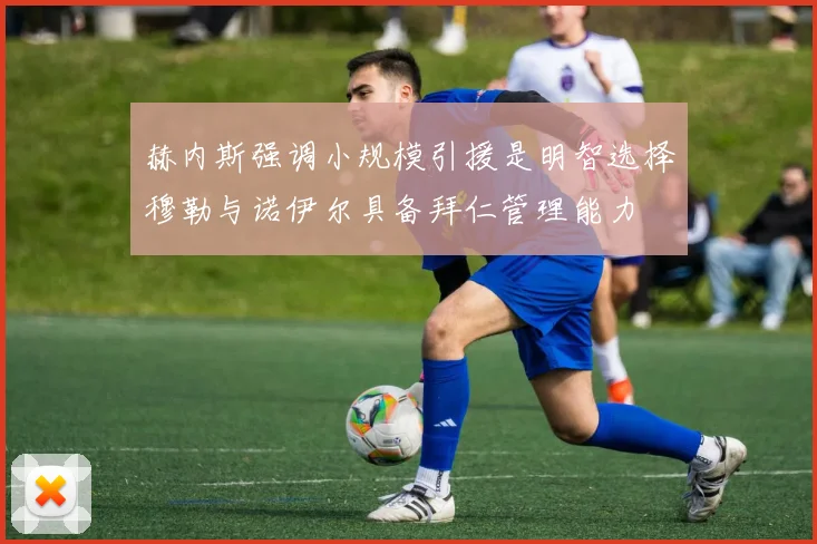 赫内斯强调小规模引援是明智选择穆勒与诺伊尔具备拜仁管理能力