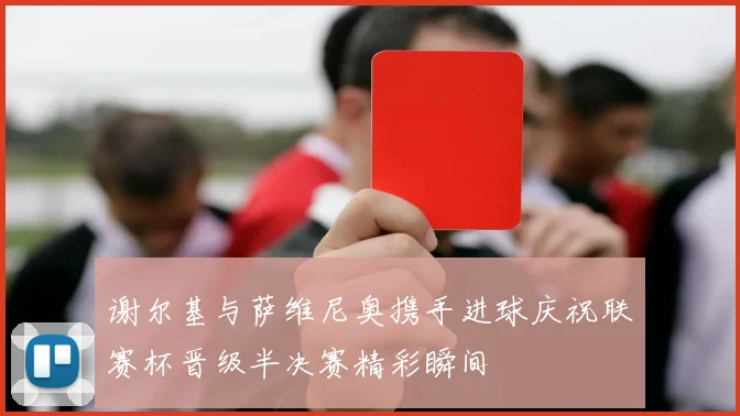 谢尔基与萨维尼奥携手进球庆祝联赛杯晋级半决赛精彩瞬间