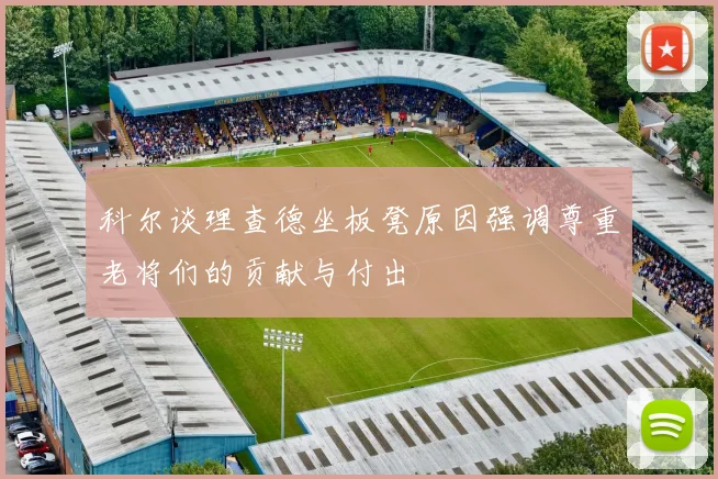 科尔谈理查德坐板凳原因强调尊重老将们的贡献与付出