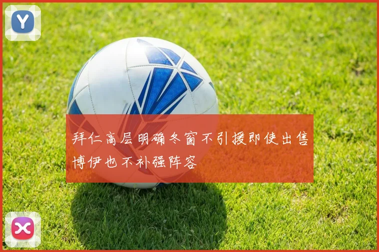 拜仁高层明确冬窗不引援即使出售博伊也不补强阵容