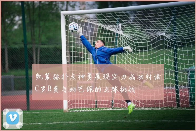 凯莱赫扑点神勇展现实力成功封堵C罗B费与姆巴佩的点球挑战