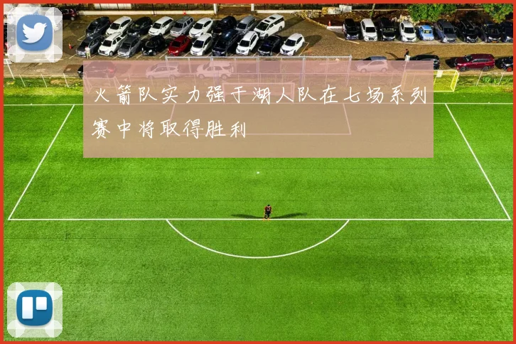 火箭队实力强于湖人队在七场系列赛中将取得胜利