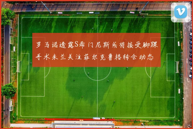 罗马诺透露S希门尼斯或将接受脚踝手术米兰关注菲尔克鲁格转会动态