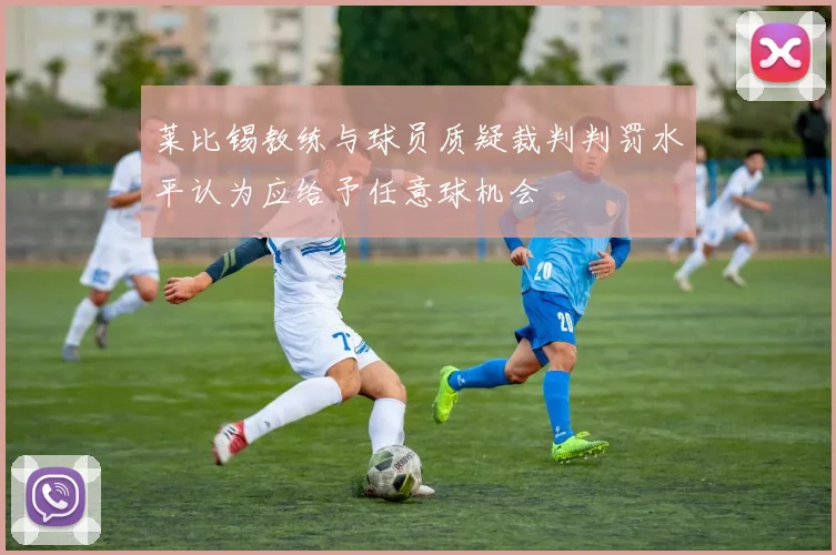 莱比锡教练与球员质疑裁判判罚水平认为应给予任意球机会
