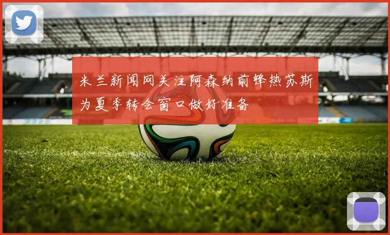 米兰新闻网关注阿森纳前锋热苏斯为夏季转会窗口做好准备