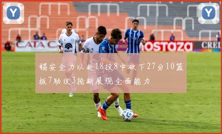 锡安全力以赴18投8中砍下27分10篮板7助攻3抢断展现全面能力