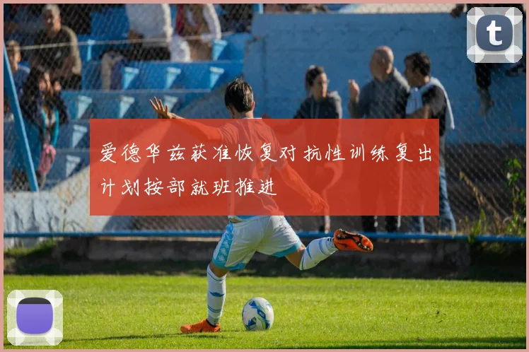 爱德华兹获准恢复对抗性训练复出计划按部就班推进
