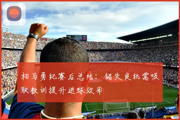 相马勇纪赛后总结：错失良机需吸取教训提升进球效率