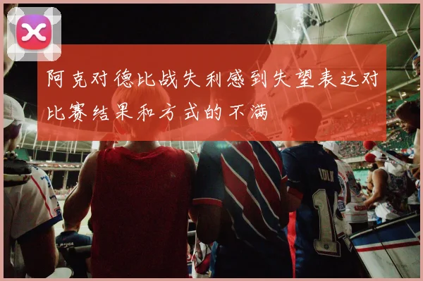 阿克对德比战失利感到失望表达对比赛结果和方式的不满