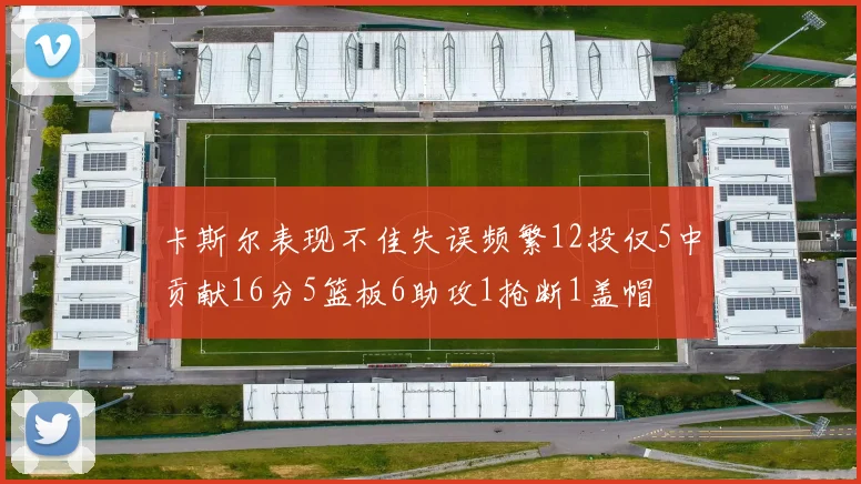 卡斯尔表现不佳失误频繁12投仅5中贡献16分5篮板6助攻1抢断1盖帽