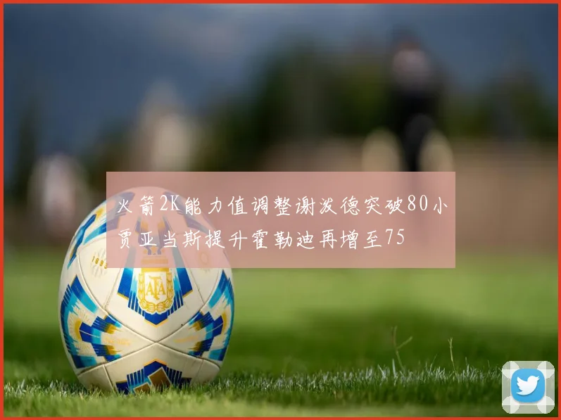 火箭2K能力值调整谢泼德突破80小贾亚当斯提升霍勒迪再增至75