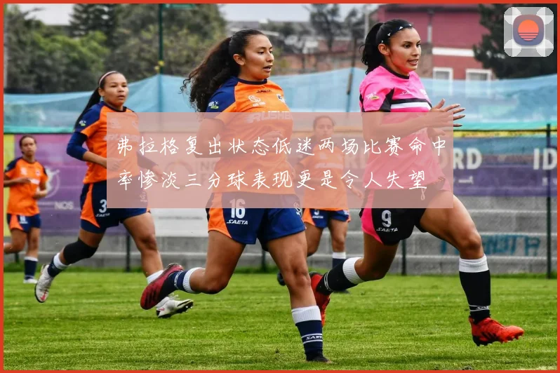 弗拉格复出状态低迷两场比赛命中率惨淡三分球表现更是令人失望