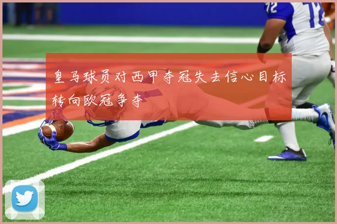 皇马球员对西甲夺冠失去信心目标转向欧冠争夺