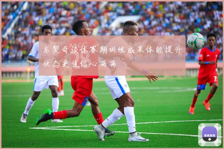 东契奇谈休赛期训练成果体能提升状态更佳信心满满