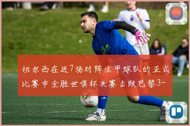 切尔西在近7场对阵法甲球队的正式比赛中全胜世俱杯决赛击败巴黎3-0