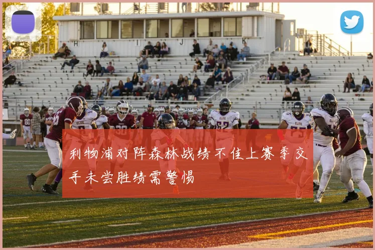 利物浦对阵森林战绩不佳上赛季交手未尝胜绩需警惕