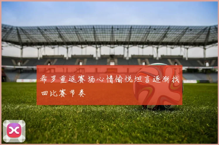 希罗重返赛场心情愉悦坦言逐渐找回比赛节奏