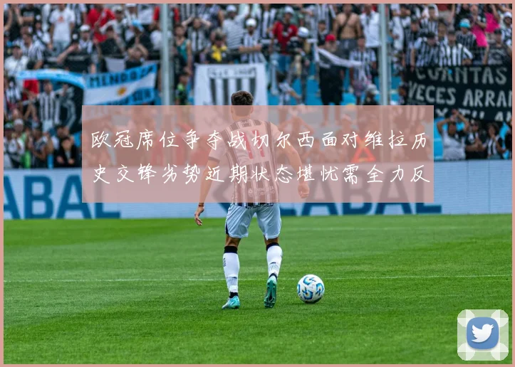 欧冠席位争夺战切尔西面对维拉历史交锋劣势近期状态堪忧需全力反弹