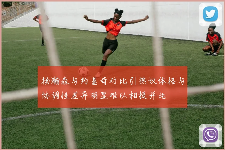 杨瀚森与约基奇对比引热议体格与协调性差异明显难以相提并论