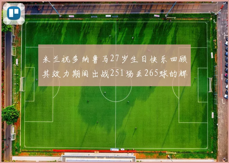 米兰祝多纳鲁马27岁生日快乐回顾其效力期间出战251场丢265球的辉煌历程