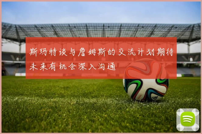 斯玛特谈与詹姆斯的交流计划期待未来有机会深入沟通