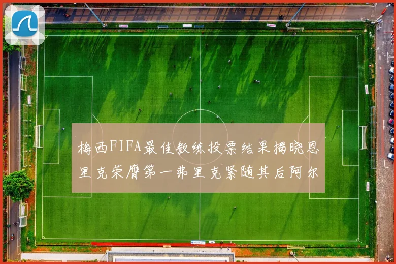 梅西FIFA最佳教练投票结果揭晓恩里克荣膺第一弗里克紧随其后阿尔特塔位列第三